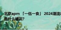 北京apm 「一伍一食」 2024潮流市集 端午火热开集 具体是什么情况?