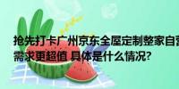 抢先打卡广州京东全屋定制整家自营体验馆  一站搞定整家需求更超值 具体是什么情况?